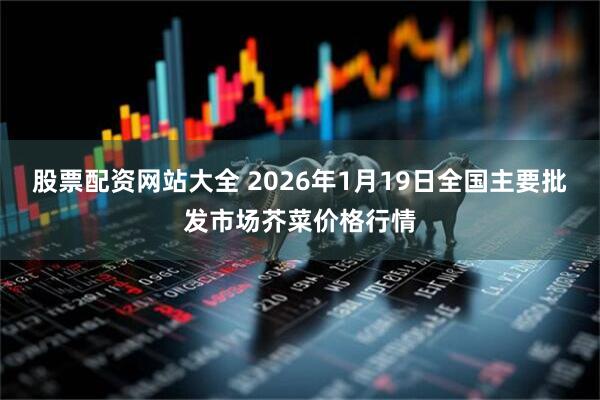 股票配资网站大全 2026年1月19日全国主要批发市场芥菜价格行情