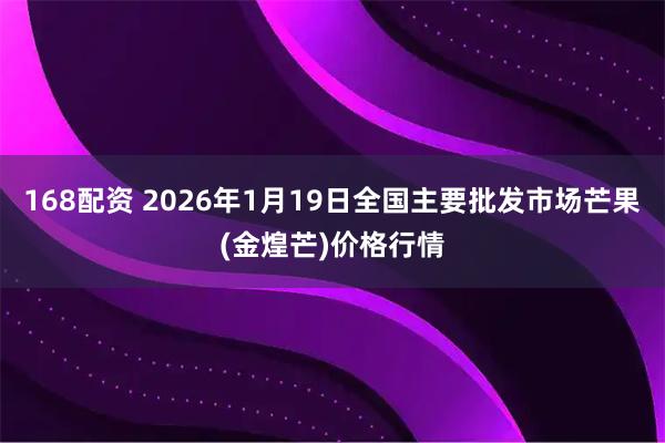 168配资 2026年1月19日全国主要批发市场芒果(金煌芒)价格行情