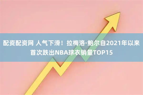 配资配资网 人气下滑！拉梅洛·鲍尔自2021年以来首次跌出NBA球衣销量TOP15