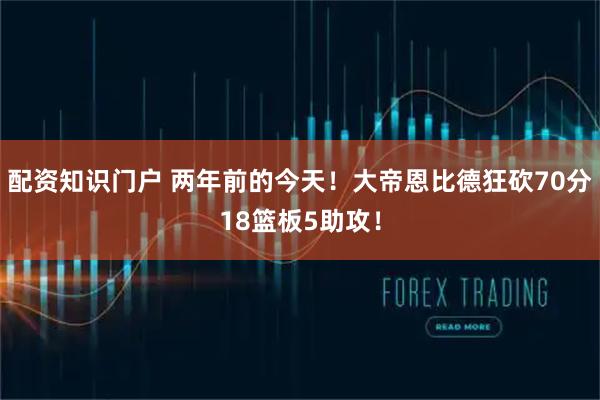 配资知识门户 两年前的今天！大帝恩比德狂砍70分18篮板5助攻！
