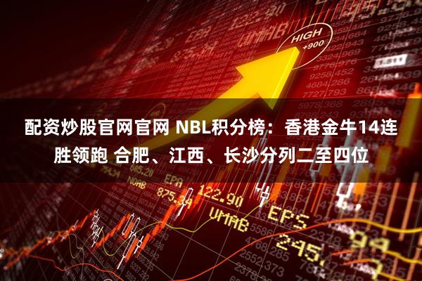 配资炒股官网官网 NBL积分榜：香港金牛14连胜领跑 合肥、江西、长沙分列二至四位