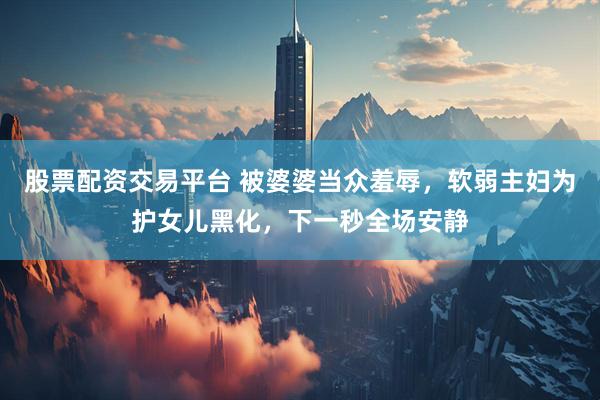 股票配资交易平台 被婆婆当众羞辱，软弱主妇为护女儿黑化，下一秒全场安静