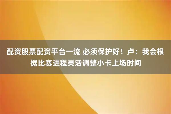 配资股票配资平台一流 必须保护好！卢：我会根据比赛进程灵活调整小卡上场时间