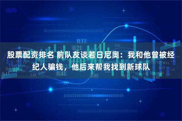 股票配资排名 前队友谈若日尼奥：我和他曾被经纪人骗钱，他后来帮我找到新球队
