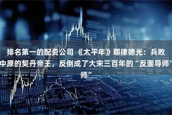 排名第一的配资公司 《太平年》耶律德光：兵败中原的契丹帝王，反倒成了大宋三百年的“反面导师”