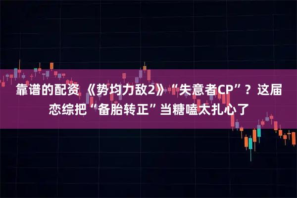 靠谱的配资 《势均力敌2》“失意者CP”？这届恋综把“备胎转正”当糖嗑太扎心了