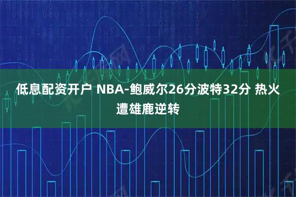 低息配资开户 NBA-鲍威尔26分波特32分 热火遭雄鹿逆转