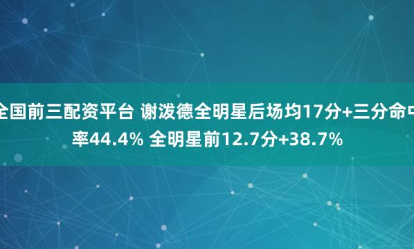 全国前三配资平台 谢泼德全明星后场均17分+三分命中率44.4% 全明星前12.7分+38.7%