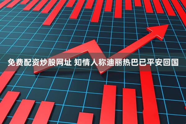 免费配资炒股网址 知情人称迪丽热巴已平安回国