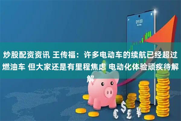 炒股配资资讯 王传福：许多电动车的续航已经超过燃油车 但大家还是有里程焦虑 电动化体验顽疾待解
