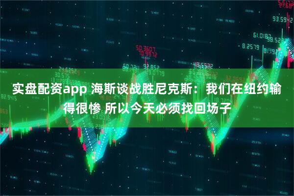 实盘配资app 海斯谈战胜尼克斯：我们在纽约输得很惨 所以今天必须找回场子