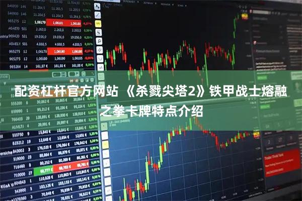 配资杠杆官方网站 《杀戮尖塔2》铁甲战士熔融之拳卡牌特点介绍