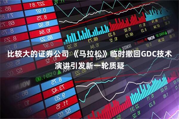 比较大的证券公司 《马拉松》临时撤回GDC技术演讲引发新一轮质疑
