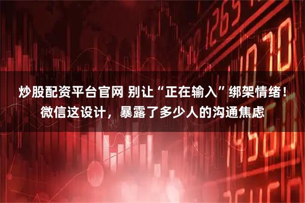 炒股配资平台官网 别让“正在输入”绑架情绪！微信这设计，暴露了多少人的沟通焦虑