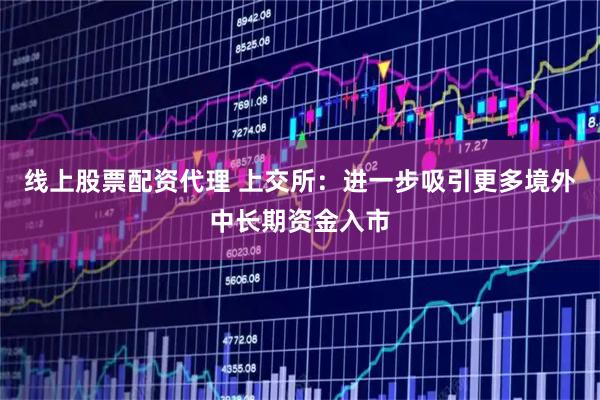 线上股票配资代理 上交所：进一步吸引更多境外中长期资金入市
