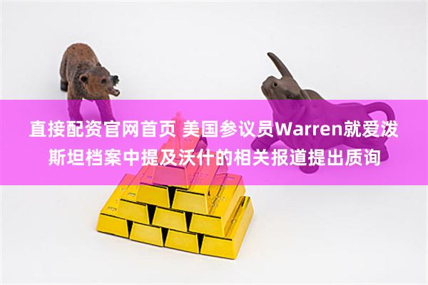 直接配资官网首页 美国参议员Warren就爱泼斯坦档案中提及沃什的相关报道提出质询