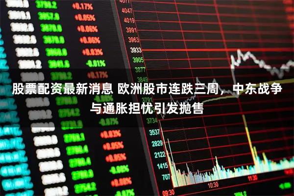 股票配资最新消息 欧洲股市连跌三周，中东战争与通胀担忧引发抛售