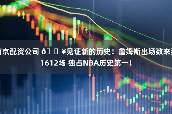 南京配资公司 🔥见证新的历史！詹姆斯出场数来到1612场 独占NBA历史第一！