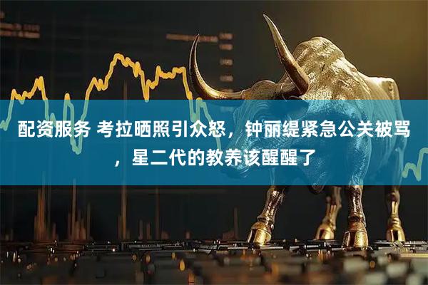 配资服务 考拉晒照引众怒，钟丽缇紧急公关被骂，星二代的教养该醒醒了