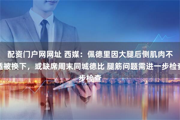 配资门户网网址 西媒：佩德里因大腿后侧肌肉不适被换下，或缺席周末同城德比 腿筋问题需进一步检查