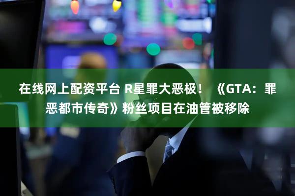 在线网上配资平台 R星罪大恶极！ 《GTA：罪恶都市传奇》粉丝项目在油管被移除
