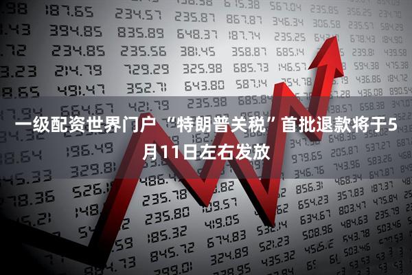 一级配资世界门户 “特朗普关税”首批退款将于5月11日左右发放