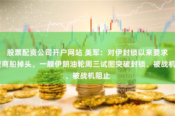 股票配资公司开户网站 美军：对伊封锁以来要求52艘商船掉头，一艘伊朗油轮周三试图突破封锁、被战机阻止