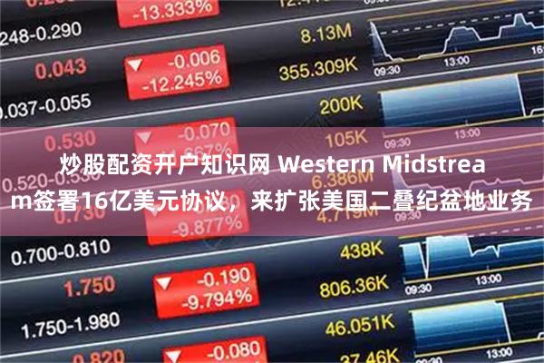炒股配资开户知识网 Western Midstream签署16亿美元协议，来扩张美国二叠纪盆地业务