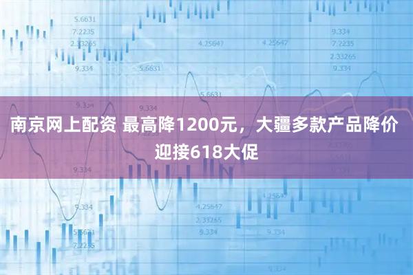 南京网上配资 最高降1200元，大疆多款产品降价 迎接618大促