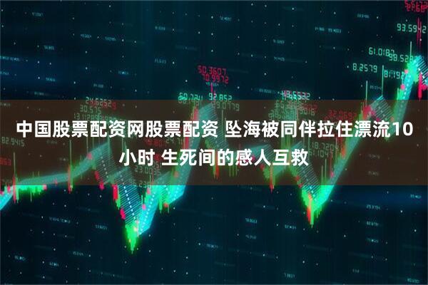 中国股票配资网股票配资 坠海被同伴拉住漂流10小时 生死间的感人互救