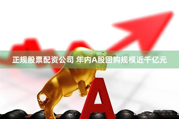 正规股票配资公司 年内A股回购规模近千亿元