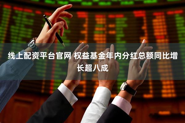 线上配资平台官网 权益基金年内分红总额同比增长超八成