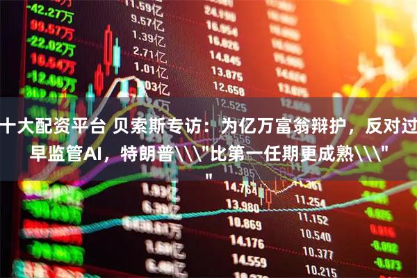 十大配资平台 贝索斯专访：为亿万富翁辩护，反对过早监管AI，特朗普\＂比第一任期更成熟\＂