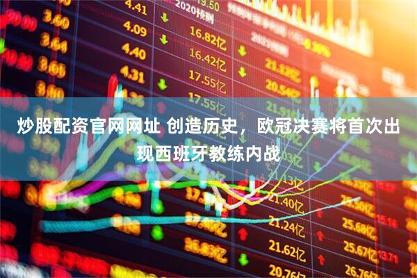 炒股配资官网网址 创造历史，欧冠决赛将首次出现西班牙教练内战