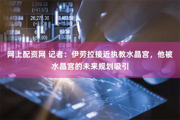 网上配资网 记者：伊劳拉接近执教水晶宫，他被水晶宫的未来规划吸引