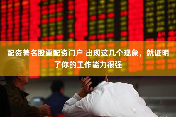 配资著名股票配资门户 出现这几个现象，就证明了你的工作能力很强
