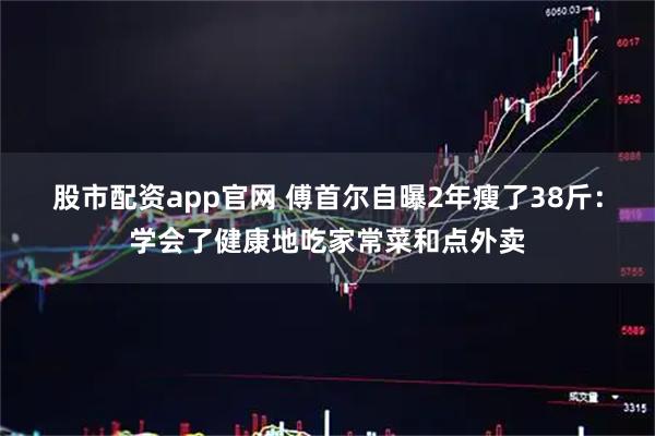 股市配资app官网 傅首尔自曝2年瘦了38斤：学会了健康地吃家常菜和点外卖