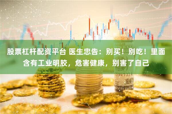 股票杠杆配资平台 医生忠告：别买！别吃！里面含有工业明胶，危害健康，别害了自己