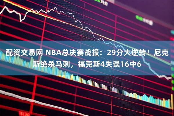配资交易网 NBA总决赛战报：29分大逆转！尼克斯绝杀马刺，福克斯4失误16中6