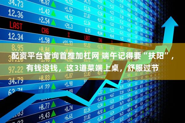 配资平台查询首推加杠网 端午记得要“扶阳”，有钱没钱，这3道菜端上桌，舒服过节