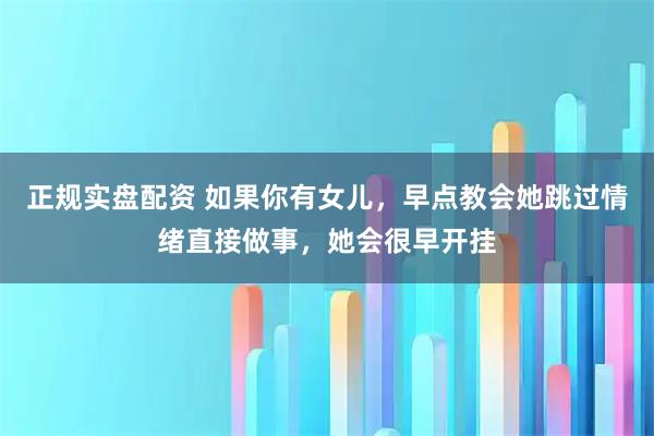 正规实盘配资 如果你有女儿，早点教会她跳过情绪直接做事，她会很早开挂