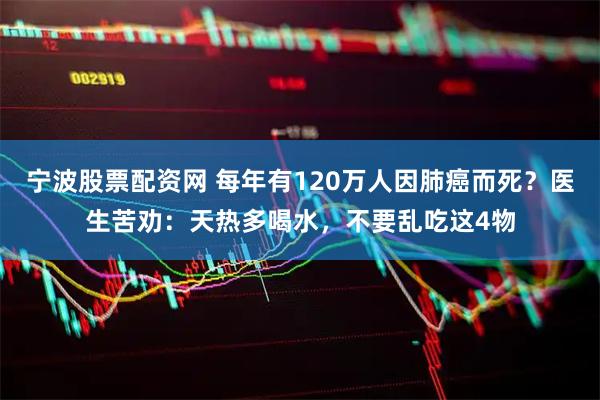 宁波股票配资网 每年有120万人因肺癌而死？医生苦劝：天热多喝水，不要乱吃这4物